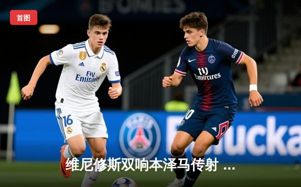 维尼修斯双响本泽马传射 皇马3-1巴萨升至西甲榜首