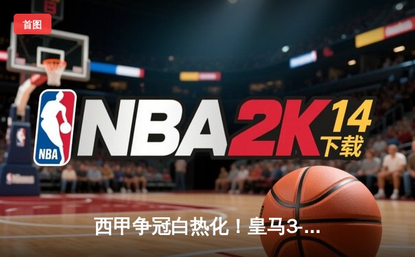 西甲争冠白热化！皇马3-2补时绝杀巴萨，贝林厄姆双响导演逆转