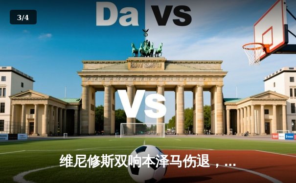 维尼修斯双响本泽马伤退，皇马3-1逆转马竞领跑西甲 - 3