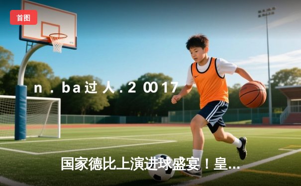 国家德比上演进球盛宴！皇马3-2绝杀巴萨，贝林厄姆双响导演逆转