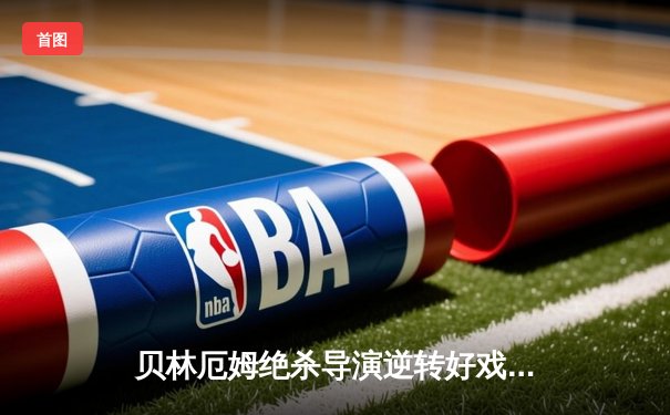 贝林厄姆绝杀导演逆转好戏，皇马3-2险胜巴萨登顶积分榜