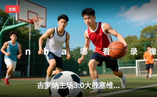 吉罗纳主场3:0大胜塞维利亚，多夫比克帽子戏法领跑射手榜