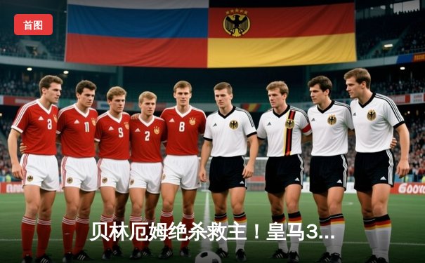 贝林厄姆绝杀救主！皇马3-2逆转巴萨，西甲冠军悬念终结