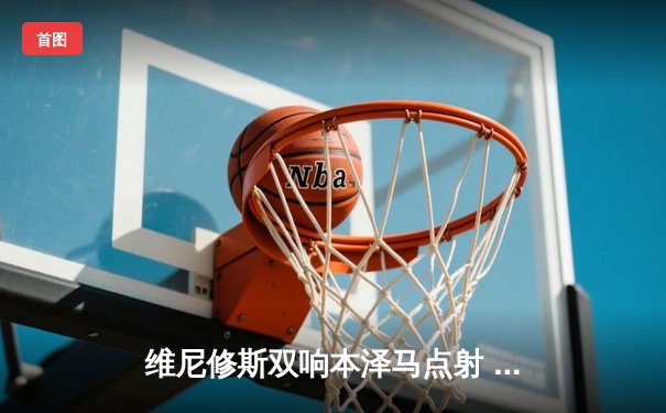 维尼修斯双响本泽马点射 皇马4-0大胜埃尔切稳坐积分榜次席