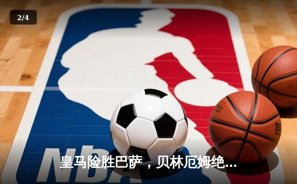 皇马险胜巴萨，贝林厄姆绝杀助球队领跑西甲积分榜 - 2