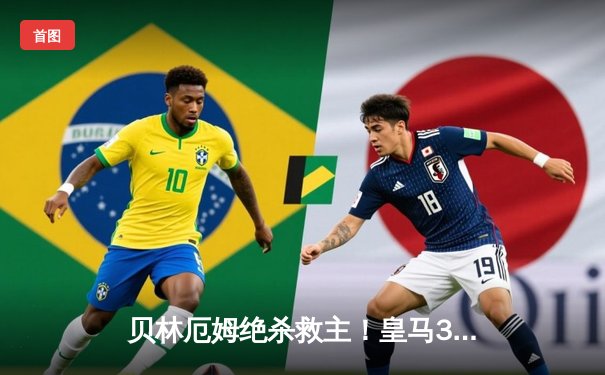 贝林厄姆绝杀救主！皇马3-2逆转巴萨，西甲冠军悬念终结