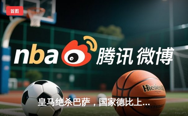 皇马绝杀巴萨，国家德比上演三球逆转奇迹