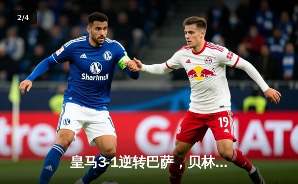 皇马3-1逆转巴萨，贝林厄姆双响登顶射手榜，国家德比悬念迭起 - 2