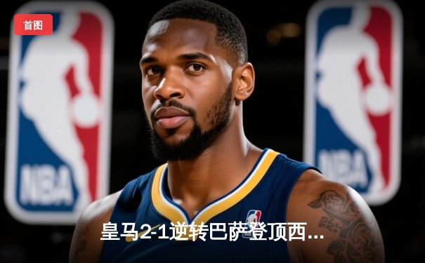 皇马2-1逆转巴萨登顶西甲 维尼修斯传射建功 莱万破门难救主