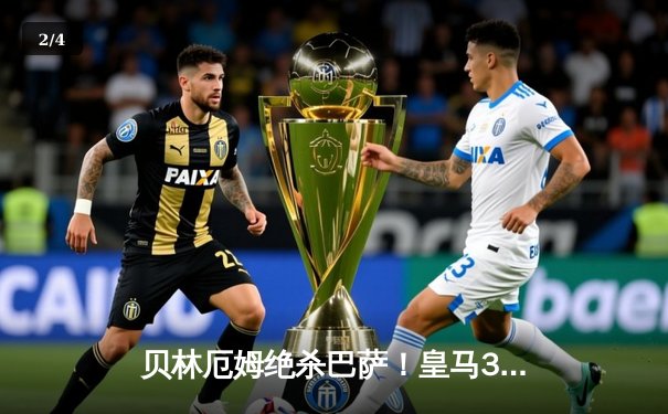 贝林厄姆绝杀巴萨！皇马3-2国家德比惊天逆转 西甲冠军悬念终结 - 2