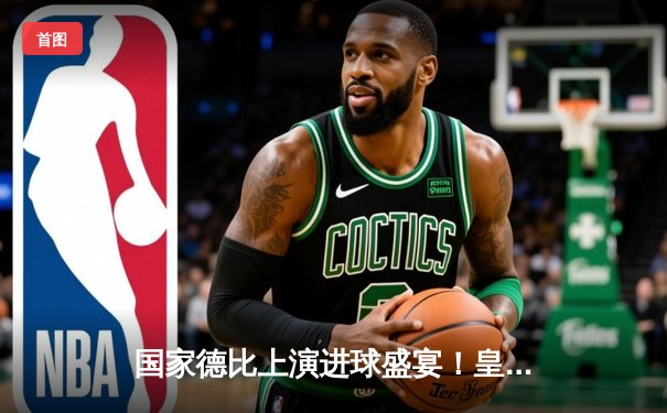 国家德比上演进球盛宴！皇马3-2险胜巴萨登顶积分榜