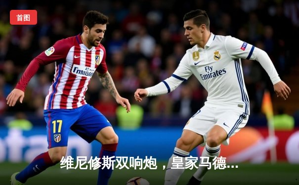 维尼修斯双响炮，皇家马德里客场3-0完胜赫罗纳，西甲冠军悬念终结