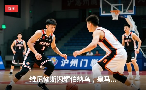 维尼修斯闪耀伯纳乌，皇马主场大胜赫罗纳，西甲冠军悬念几近终结