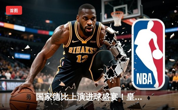 国家德比上演进球盛宴！皇马3-2绝杀巴萨，贝林厄姆梅开二度+91分钟绝杀