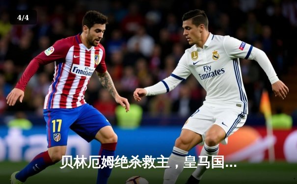 贝林厄姆绝杀救主，皇马国家德比逆转巴萨，西甲冠军悬念再起 - 4