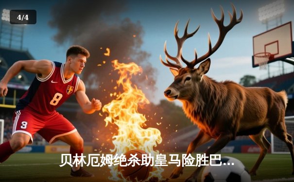 贝林厄姆绝杀助皇马险胜巴萨，西甲争冠悬念再起 - 4