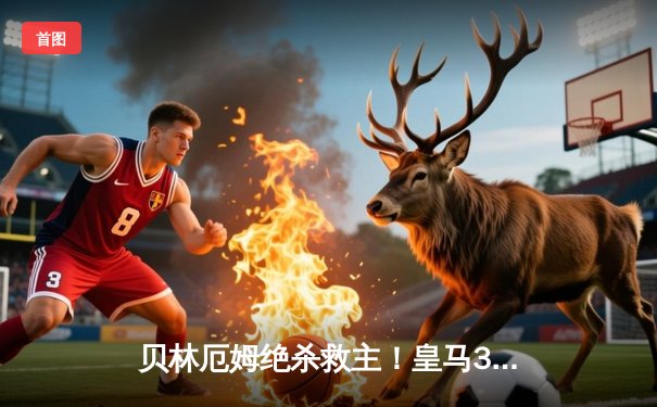 贝林厄姆绝杀救主！皇马3-2逆转巴萨，西甲冠军悬念终结