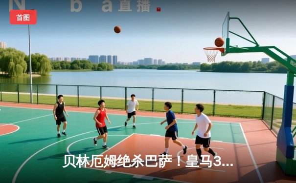 贝林厄姆绝杀巴萨！皇马3-2国家德比史诗逆转，11分领跑西甲