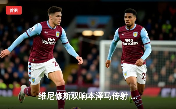 维尼修斯双响本泽马传射 皇马4-1逆转黄潜暂登西甲榜首