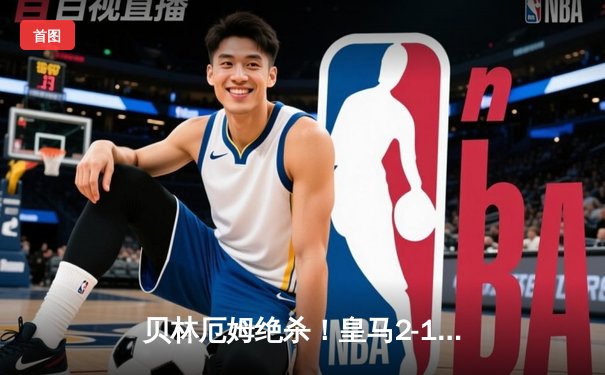 贝林厄姆绝杀！皇马2-1逆转巴萨，西甲冠军悬念终结在即