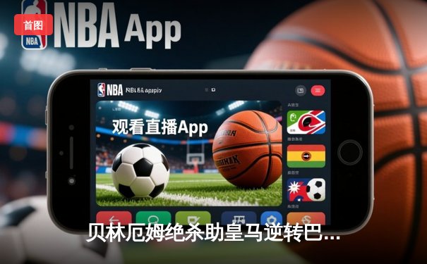 贝林厄姆绝杀助皇马逆转巴萨，西甲冠军悬念再生