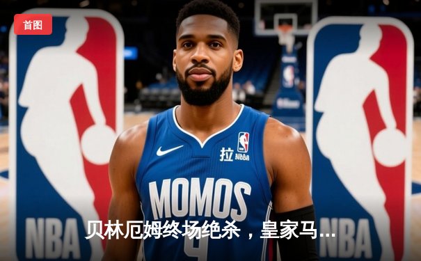 贝林厄姆终场绝杀，皇家马德里客场3-2险胜巴塞罗那，领跑西甲积分榜