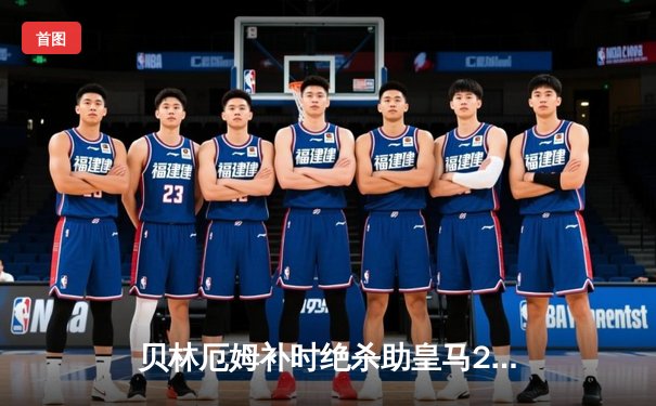 贝林厄姆补时绝杀助皇马2-1逆转巴萨，国家德比悬念延续至最后一刻