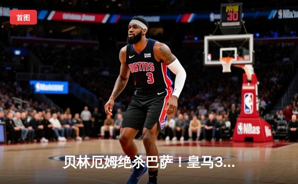 贝林厄姆绝杀巴萨！皇马3-2逆转国家德比，西甲冠军悬念终结