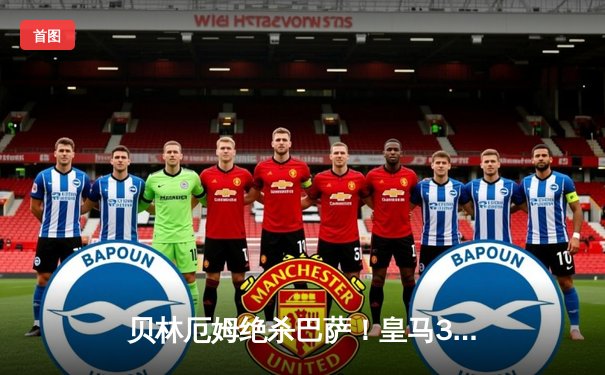 贝林厄姆绝杀巴萨！皇马3-2逆转国家德比，西甲冠军悬念终结