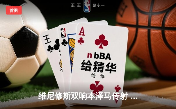 维尼修斯双响本泽马传射 皇马4-1逆转马竞稳坐西甲榜首