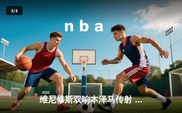 维尼修斯双响本泽马传射 皇马4-1逆转马竞稳坐西甲榜首 - 3