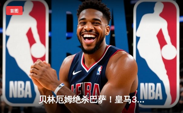 贝林厄姆绝杀巴萨！皇马3-2逆转国家德比，11分领跑西甲