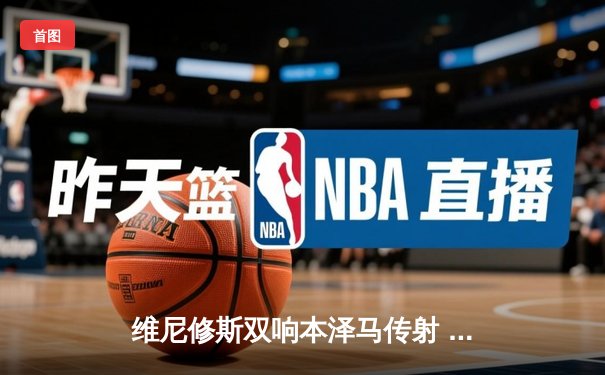 维尼修斯双响本泽马传射 皇马4-1逆转马竞领跑积分榜