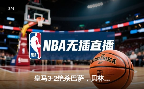 皇马3-2绝杀巴萨，贝林厄姆91分钟定乾坤，西甲冠军悬念终结 - 3