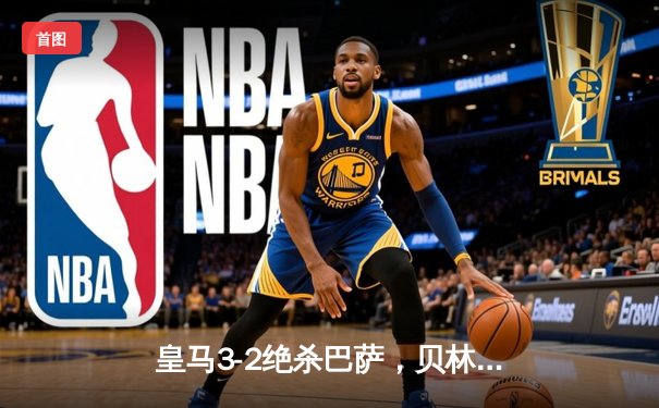 皇马3-2绝杀巴萨，贝林厄姆91分钟定乾坤，西甲冠军悬念终结