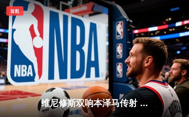 维尼修斯双响本泽马传射 皇马4-1逆转马竞领跑积分榜